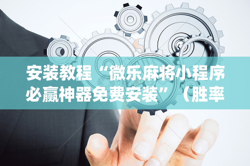 安装教程“微乐麻将小程序必赢神器免费安装”（胜率到哪调)