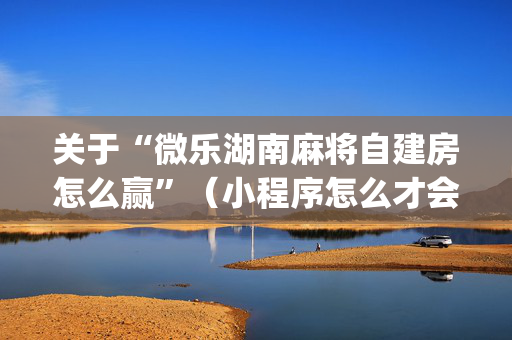 关于“微乐湖南麻将自建房怎么赢”（小程序怎么才会赢)