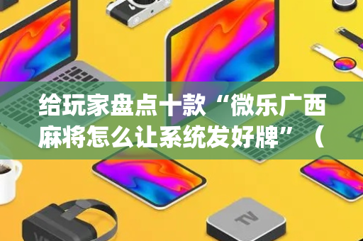 给玩家盘点十款“微乐广西麻将怎么让系统发好牌”（怎么设置能有好牌)