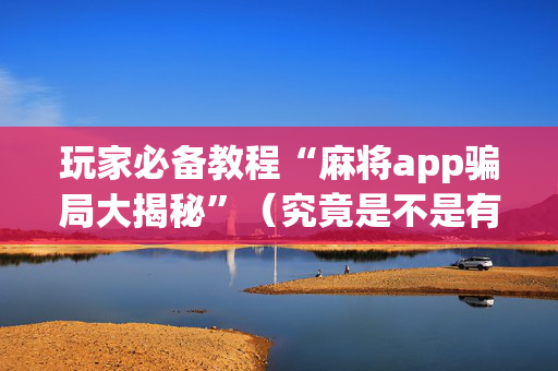 玩家必备教程“麻将app骗局大揭秘”（究竟是不是有挂)