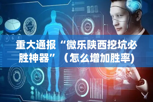 重大通报“微乐陕西挖坑必胜神器”（怎么增加胜率)