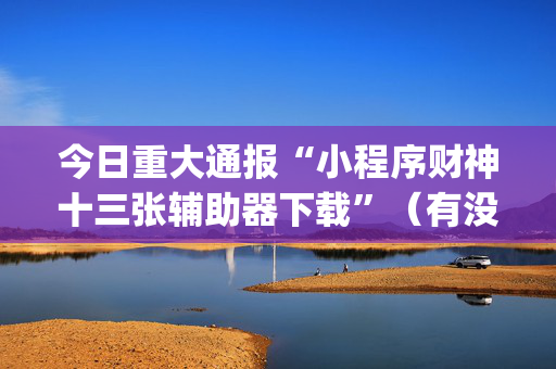 今日重大通报“小程序财神十三张辅助器下载”（有没有猫腻)