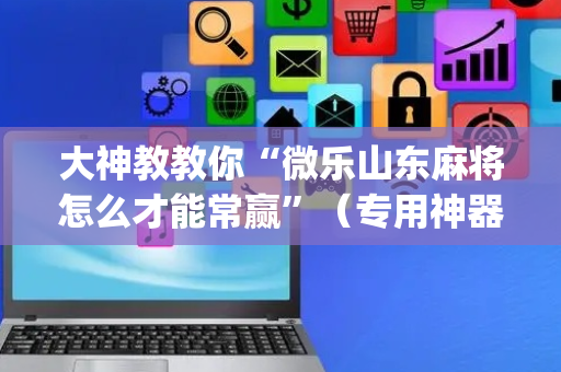 大神教教你“微乐山东麻将怎么才能常赢”（专用神器下载)