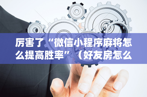厉害了“微信小程序麻将怎么提高胜率”（好友房怎么才能赢)