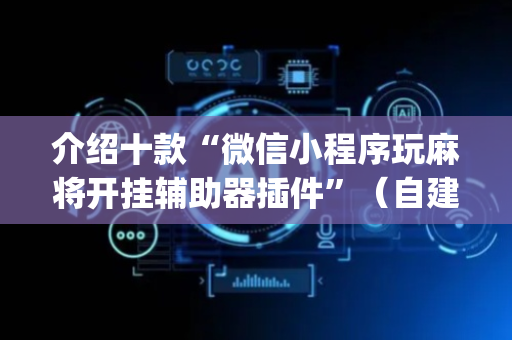 介绍十款“微信小程序玩麻将开挂辅助器插件”（自建房怎么赢)