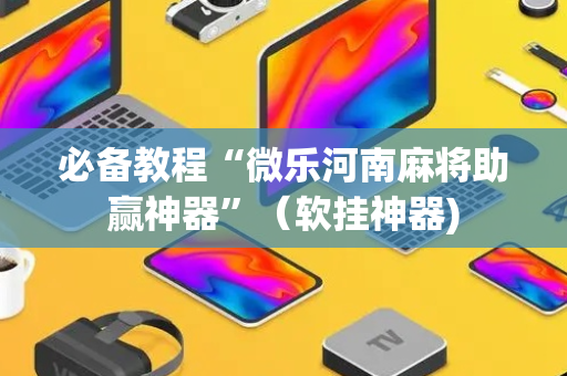 必备教程“微乐河南麻将助赢神器”（软挂神器)