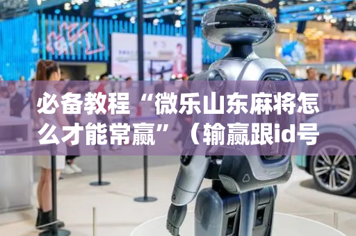 必备教程“微乐山东麻将怎么才能常赢”（输赢跟id号有关系吗)