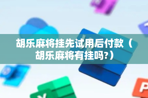 胡乐麻将挂先试用后付款（胡乐麻将有挂吗?）