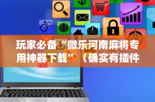 玩家必备“微乐河南麻将专用神器下载”（确实有插件吗)