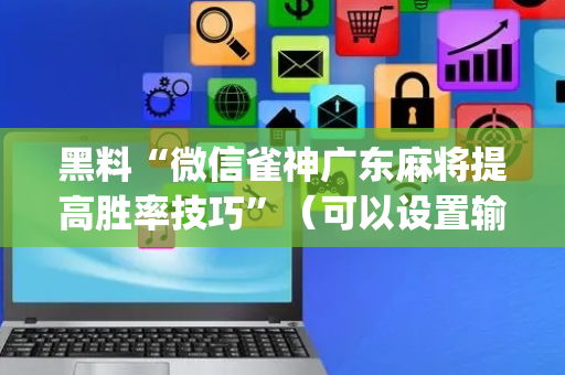 黑料“微信雀神广东麻将提高胜率技巧”（可以设置输赢吗)