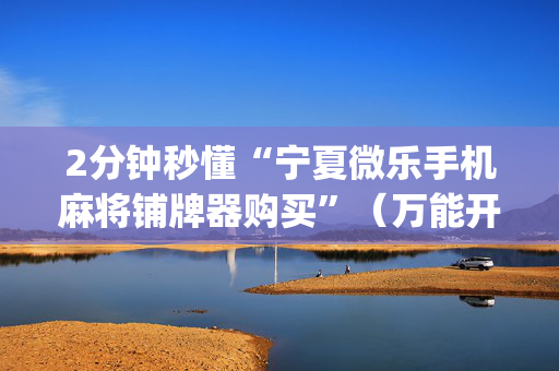 2分钟秒懂“宁夏微乐手机麻将铺牌器购买”（万能开挂神器)