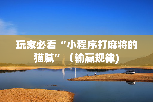 玩家必看“小程序打麻将的猫腻”（输赢规律)