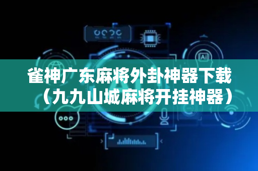 雀神广东麻将外卦神器下载（九九山城麻将开挂神器）