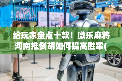 给玩家盘点十款！微乐麻将河南推倒胡如何提高胜率(怎么让系统给自己好牌)