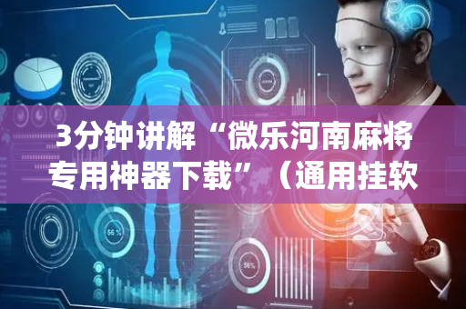 3分钟讲解“微乐河南麻将专用神器下载”（通用挂软件多少钱)