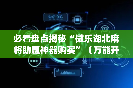 必看盘点揭秘“微乐湖北麻将助赢神器购买”（万能开挂器)