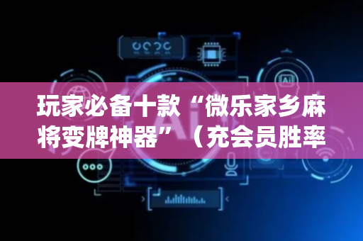 玩家必备十款“微乐家乡麻将变牌神器”（充会员胜率高)