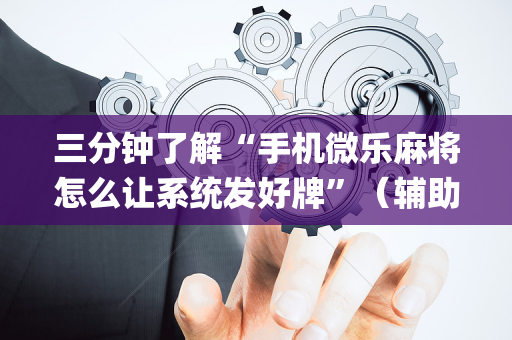 三分钟了解“手机微乐麻将怎么让系统发好牌”（辅助神器免费)