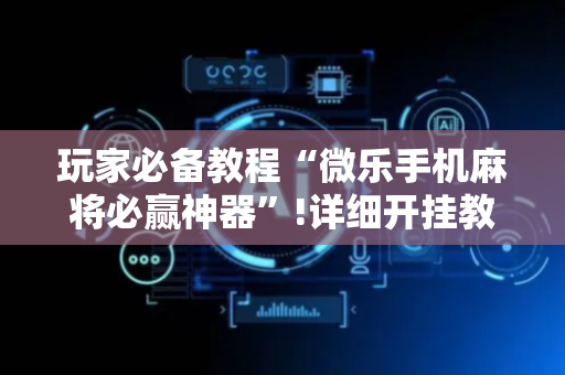 玩家必备教程“微乐手机麻将必赢神器”!详细开挂教程-抖音