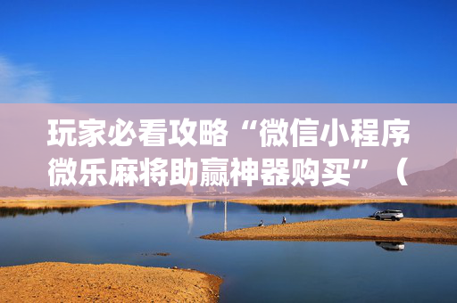 玩家必看攻略“微信小程序微乐麻将助赢神器购买”（助赢神器)