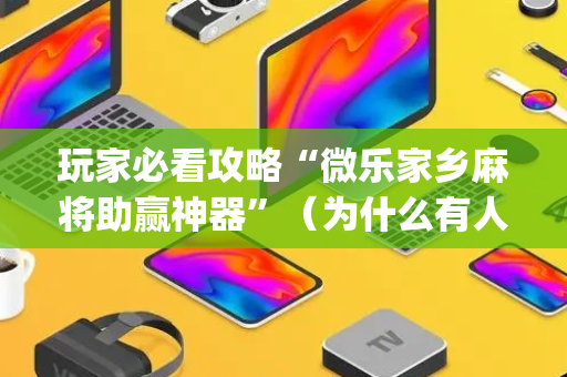 玩家必看攻略“微乐家乡麻将助赢神器”（为什么有人一直赢)
