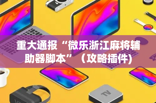 重大通报“微乐浙江麻将辅助器脚本”（攻略插件)