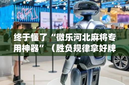 终于懂了“微乐河北麻将专用神器”（胜负规律拿好牌)