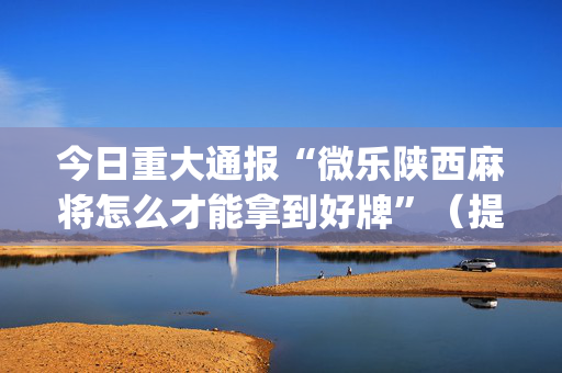 今日重大通报“微乐陕西麻将怎么才能拿到好牌”（提高胜率技巧)