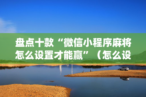 盘点十款“微信小程序麻将怎么设置才能赢”（怎么设置能有好牌)