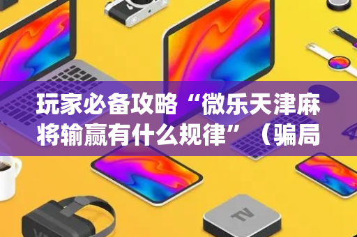 玩家必备攻略“微乐天津麻将输赢有什么规律”（骗局大揭秘)