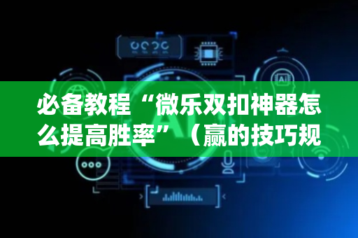 必备教程“微乐双扣神器怎么提高胜率”（赢的技巧规律)