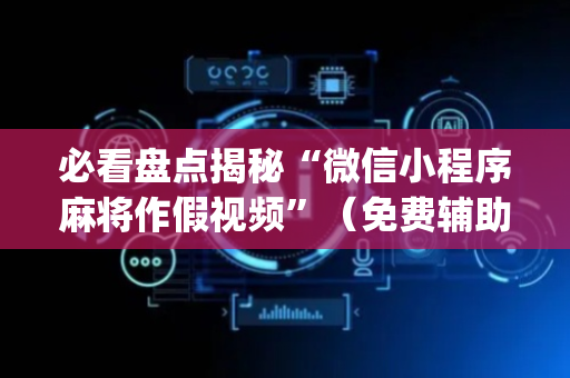 必看盘点揭秘“微信小程序麻将作假视频”（免费辅助)