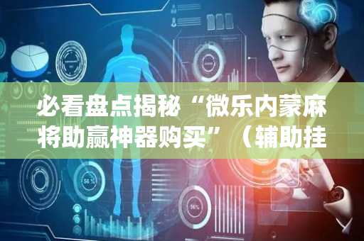 必看盘点揭秘“微乐内蒙麻将助赢神器购买”（辅助挂发牌规律)