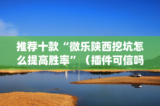 推荐十款“微乐陕西挖坑怎么提高胜率”（插件可信吗)