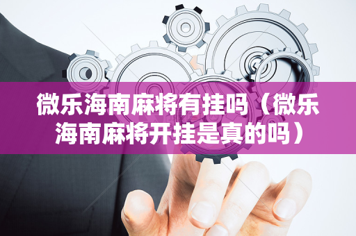 微乐海南麻将有挂吗（微乐海南麻将开挂是真的吗）