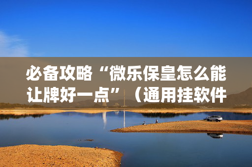 必备攻略“微乐保皇怎么能让牌好一点”（通用挂软件多少钱)