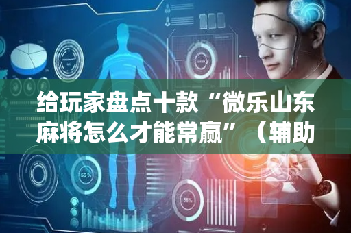 给玩家盘点十款“微乐山东麻将怎么才能常赢”（辅助器通用版)