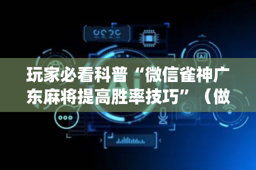 玩家必看科普“微信雀神广东麻将提高胜率技巧”（做弊器软件下载)