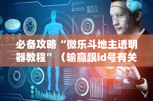 必备攻略“微乐斗地主透明器教程”（输赢跟id号有关系吗)
