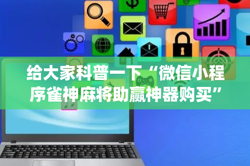 给大家科普一下“微信小程序雀神麻将助赢神器购买”（辅助器插件)