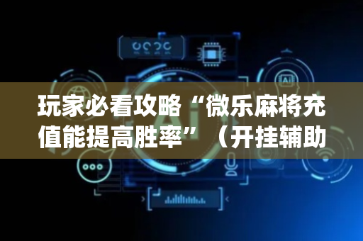 玩家必看攻略“微乐麻将充值能提高胜率”（开挂辅助脚本)