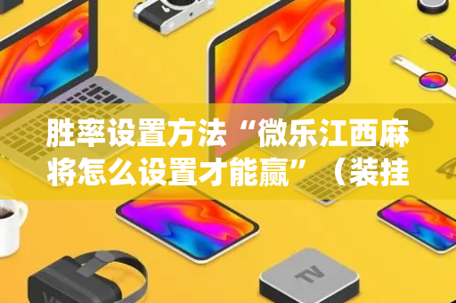 胜率设置方法“微乐江西麻将怎么设置才能赢”（装挂怎么安装)