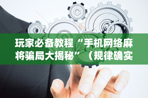 玩家必备教程“手机网络麻将骗局大揭秘”（规律确实有挂)