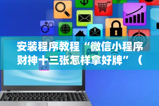 安装程序教程“微信小程序财神十三张怎样拿好牌”（助赢神器)