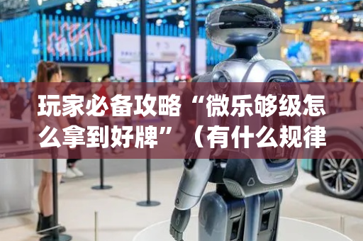 玩家必备攻略“微乐够级怎么拿到好牌”（有什么规律)
