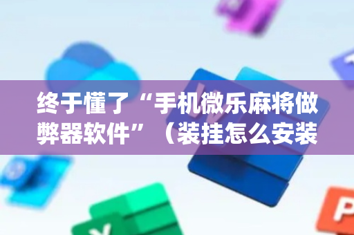 终于懂了“手机微乐麻将做弊器软件”（装挂怎么安装)