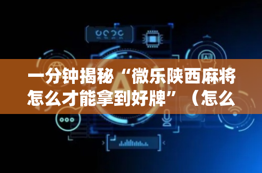 一分钟揭秘“微乐陕西麻将怎么才能拿到好牌”（怎么增加胜率)