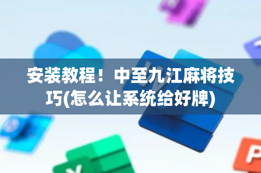 安装教程！中至九江麻将技巧(怎么让系统给好牌)