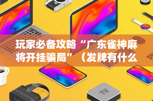 玩家必备攻略“广东雀神麻将开挂骗局”（发牌有什么规律吗)