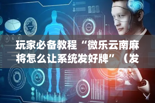玩家必备教程“微乐云南麻将怎么让系统发好牌”（发牌有什么规律吗)